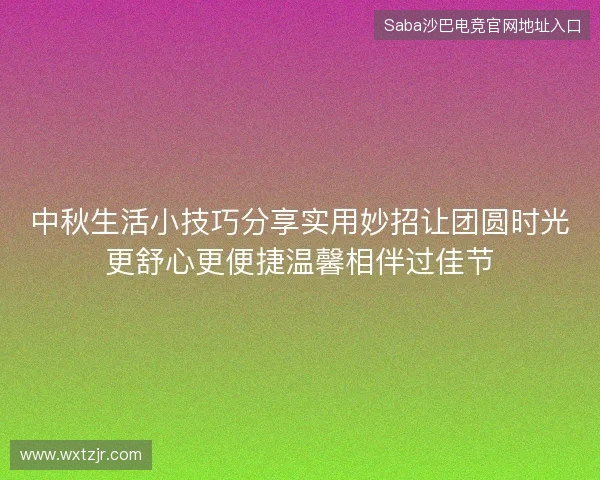 中秋生活小技巧分享实用妙招让团圆时光更舒心更便捷温馨相伴过佳节
