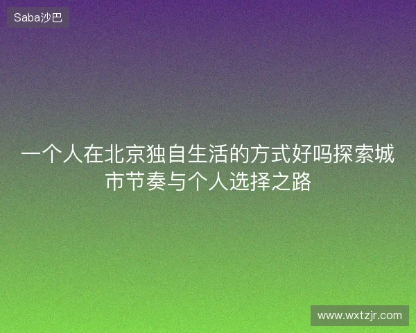 一个人在北京独自生活的方式好吗探索城市节奏与个人选择之路
