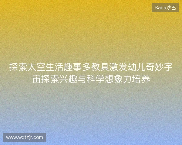 探索太空生活趣事多教具激发幼儿奇妙宇宙探索兴趣与科学想象力培养